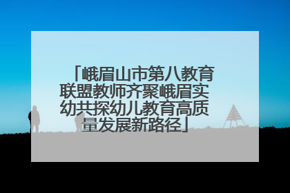 峨眉山市第八教育联盟教师齐聚峨眉实幼共探幼儿教育高质量发展新路径