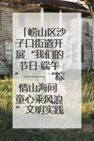 崂山区沙子口街道开展“我们的节日·端午”——“粽情山海间 童心乘风浪”文明实践活动