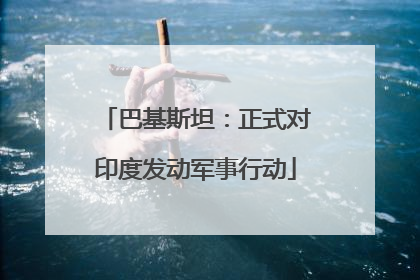 巴基斯坦：正式对印度发动军事行动