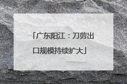 广东阳江：刀剪出口规模持续扩大