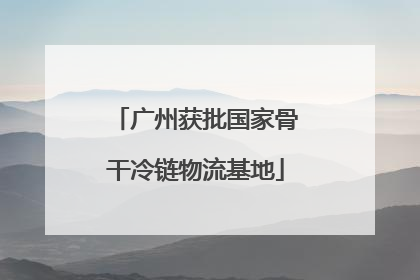 广州获批国家骨干冷链物流基地