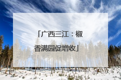广西三江：椒香满园促增收