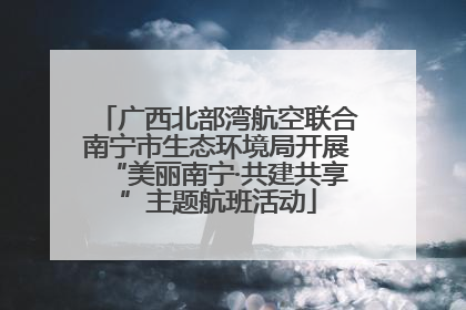 广西北部湾航空联合南宁市生态环境局开展“美丽南宁·共建共享”主题航班活动