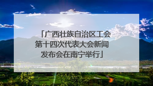 广西壮族自治区工会第十四次代表大会新闻发布会在南宁举行