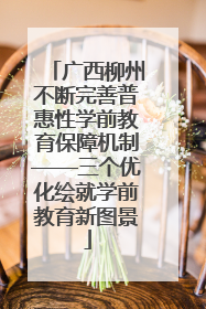 广西柳州不断完善普惠性学前教育保障机制——三个优化绘就学前教育新图景