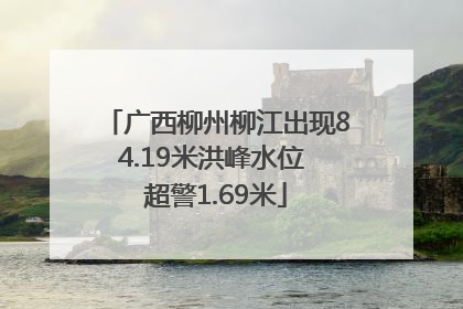 广西柳州柳江出现84.19米洪峰水位 超警1.69米