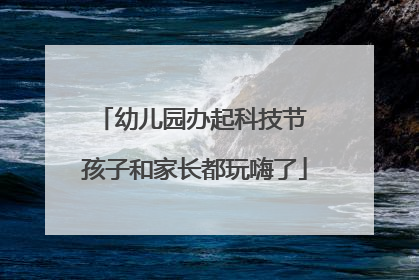 幼儿园办起科技节 孩子和家长都玩嗨了