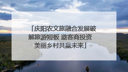 庆阳农文旅融合发展破解旅游短板 邀客商投资美丽乡村共赢未来