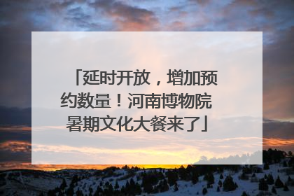 延时开放，增加预约数量！河南博物院暑期文化大餐来了