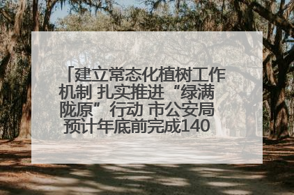 建立常态化植树工作机制 扎实推进“绿满陇原”行动 市公安局预计年底前完成1402亩绿化任务
