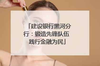 建设银行黑河分行：锻造先锋队伍 践行金融为民