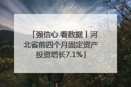 强信心 看数据丨河北省前四个月固定资产投资增长7.1%