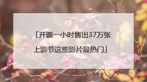 开票一小时售出37万张 上影节这些影片最热门