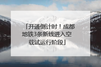 开通倒计时！成都地铁3条新线进入空载试运行阶段