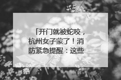 开门就被蛇咬，杭州女子蒙了！消防紧急提醒：这些方法都不靠谱！