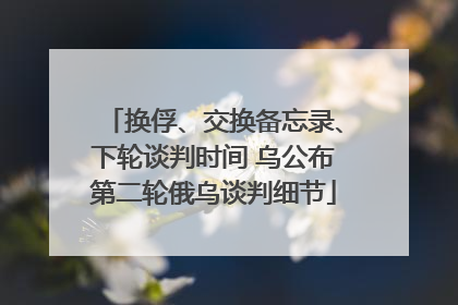 换俘、交换备忘录、下轮谈判时间 乌公布第二轮俄乌谈判细节
