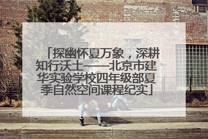 探幽怀夏万象，深耕知行沃土——北京市建华实验学校四年级部夏季自然空间课程纪实