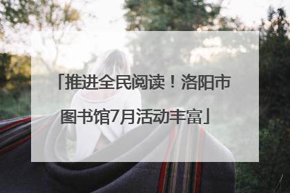 推进全民阅读！洛阳市图书馆7月活动丰富