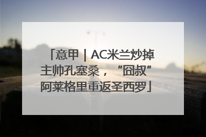意甲｜AC米兰炒掉主帅孔塞桑，“囧叔”阿莱格里重返圣西罗