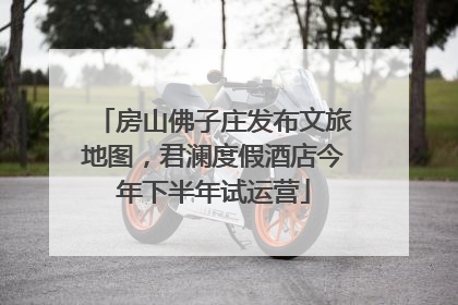 房山佛子庄发布文旅地图，君澜度假酒店今年下半年试运营