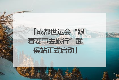 成都世运会“跟着赛事去旅行”武侯站正式启动