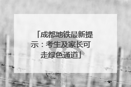 成都地铁最新提示：考生及家长可走绿色通道