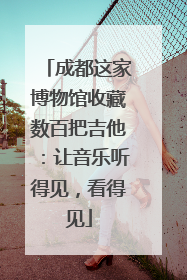 成都这家博物馆收藏数百把吉他：让音乐听得见，看得见