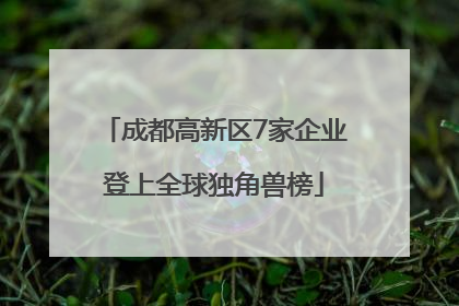 成都高新区7家企业登上全球独角兽榜