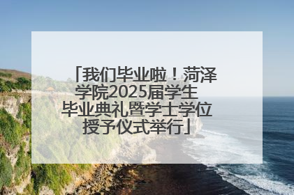 我们毕业啦！菏泽学院2025届学生毕业典礼暨学士学位授予仪式举行