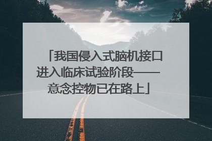 我国侵入式脑机接口进入临床试验阶段——意念控物已在路上