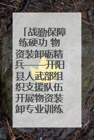 战勤保障练硬功 物资装卸砺精兵——开阳县人武部组织支援队伍开展物资装卸专业训练
