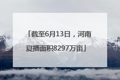 截至6月13日，河南夏播面积8297万亩