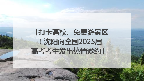 打卡高校、免费游景区！沈阳向全国2025届高考考生发出热情邀约