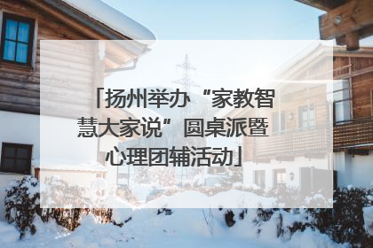 扬州举办“家教智慧大家说”圆桌派暨心理团辅活动