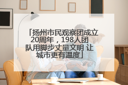 扬州市民观察团成立20周年，198人团队用脚步丈量文明 让城市更有温度