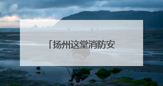 扬州这堂消防安全课让社区工作者“玩”出安全感