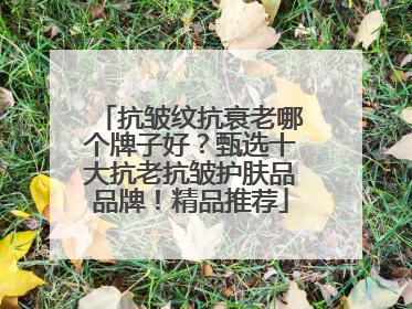 抗皱纹抗衰老哪个牌子好？甄选十大抗老抗皱护肤品品牌！精品推荐