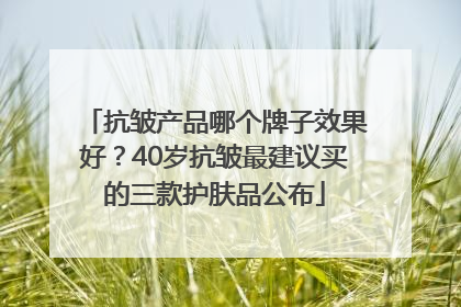 抗皱产品哪个牌子效果好？40岁抗皱最建议买的三款护肤品公布