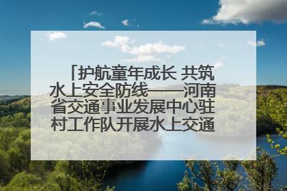 护航童年成长 共筑水上安全防线——河南省交通事业发展中心驻村工作队开展水上交通安全知识进校园活动