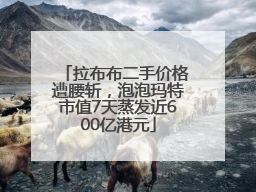 拉布布二手价格遭腰斩，泡泡玛特市值7天蒸发近600亿港元