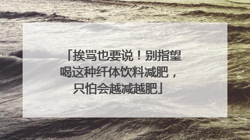 挨骂也要说！别指望喝这种纤体饮料减肥，只怕会越减越肥