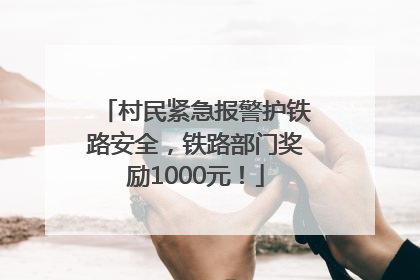 村民紧急报警护铁路安全，铁路部门奖励1000元！