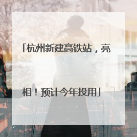杭州新建高铁站，亮相！预计今年投用