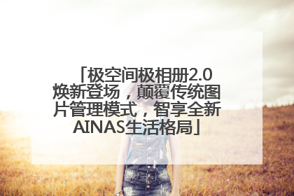 极空间极相册2.0焕新登场，颠覆传统图片管理模式，智享全新AINAS生活格局