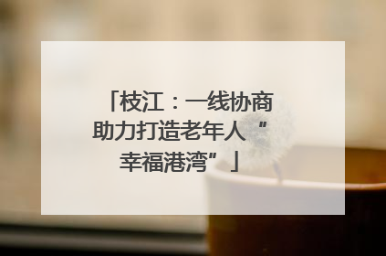 枝江：一线协商助力打造老年人“幸福港湾”