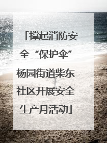 撑起消防安全“保护伞”杨园街道柴东社区开展安全生产月活动
