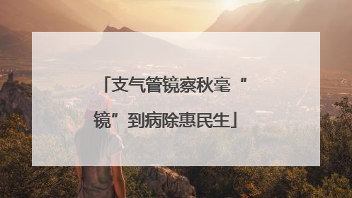 支气管镜察秋毫“镜”到病除惠民生