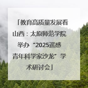 教育高质量发展看山西：太原师范学院举办“2025遥感青年科学家沙龙”学术研讨会