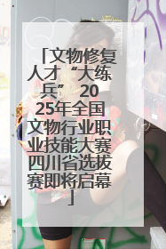 文物修复人才“大练兵” 2025年全国文物行业职业技能大赛四川省选拔赛即将启幕