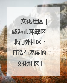 文化社区｜威海市环翠区北门外社区：打造有温度的文化社区